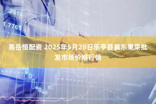 赛岳恒配资 2025年5月28日乐亭县冀东果菜批发市场价格行情