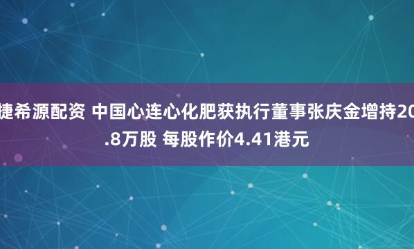 捷希源配资 中国心连心化肥获执行董事张庆金增持20.8万股 每股作价4.41港元