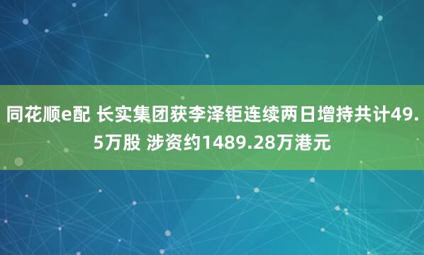 同花顺e配 长实集团获李泽钜连续两日增持共计49.5万股 涉资约1489.28万港元