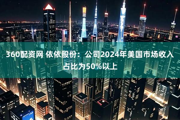 360配资网 依依股份：公司2024年美国市场收入占比为50%以上