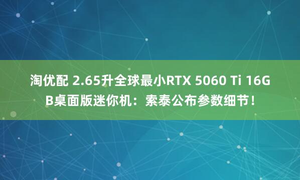 淘优配 2.65升全球最小RTX 5060 Ti 16GB桌面版迷你机：索泰公布参数细节！