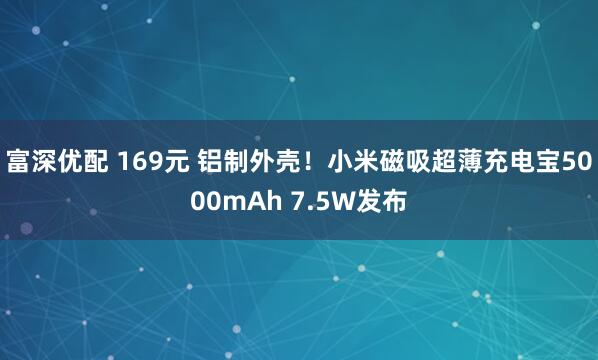 富深优配 169元 铝制外壳！小米磁吸超薄充电宝5000mAh 7.5W发布