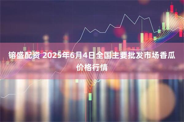 镕盛配资 2025年6月4日全国主要批发市场香瓜价格行情
