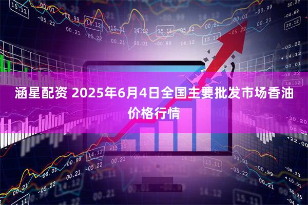 涵星配资 2025年6月4日全国主要批发市场香油价格行情
