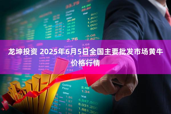 龙坤投资 2025年6月5日全国主要批发市场黄牛价格行情