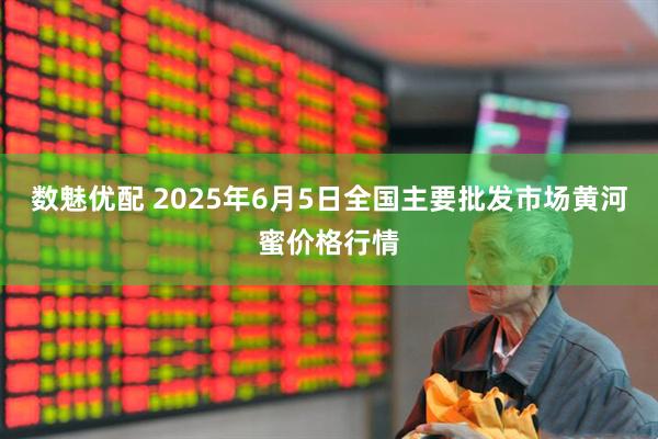 数魅优配 2025年6月5日全国主要批发市场黄河蜜价格行情