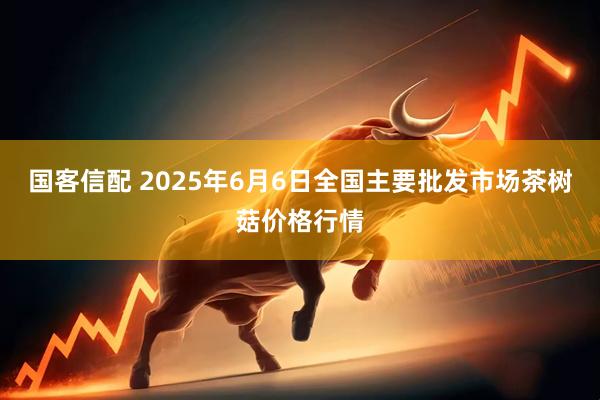 国客信配 2025年6月6日全国主要批发市场茶树菇价格行情