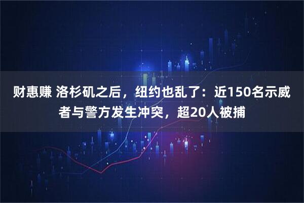 财惠赚 洛杉矶之后，纽约也乱了：近150名示威者与警方发生冲突，超20人被捕