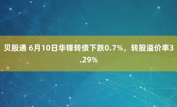 贝股通 6月10日华锋转债下跌0.7%，转股溢价率3.29%