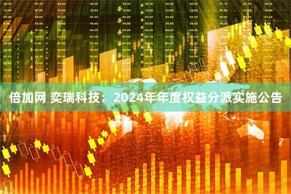 倍加网 奕瑞科技：2024年年度权益分派实施公告