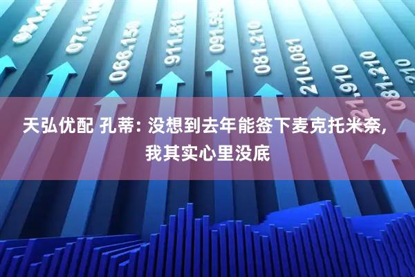 天弘优配 孔蒂: 没想到去年能签下麦克托米奈, 我其实心里没底