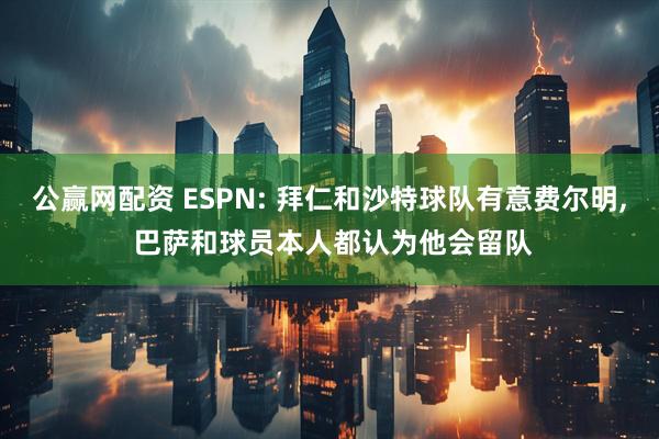 公赢网配资 ESPN: 拜仁和沙特球队有意费尔明, 巴萨和球员本人都认为他会留队