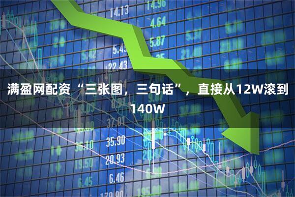 满盈网配资 “三张图，三句话”，直接从12W滚到140W
