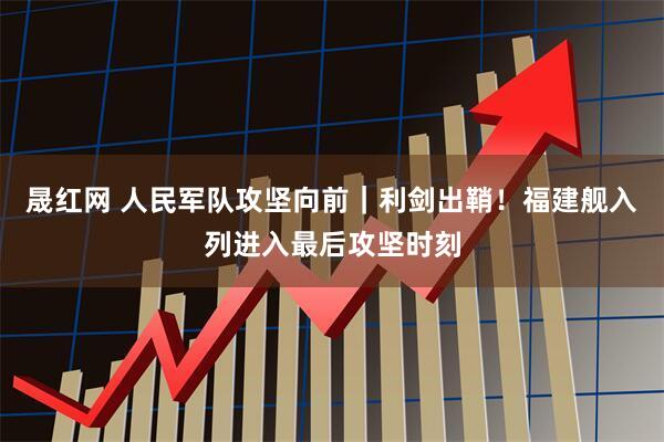 晟红网 人民军队攻坚向前｜利剑出鞘！福建舰入列进入最后攻坚时刻