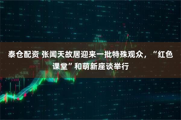 泰仓配资 张闻天故居迎来一批特殊观众，“红色课堂”和萌新座谈举行