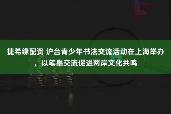 捷希缘配资 沪台青少年书法交流活动在上海举办，以笔墨交流促进两岸文化共鸣