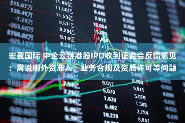 宏盈国际 中企云链港股IPO收到证监会反馈意见：需说明外资准入、业务合规及资质许可等问题