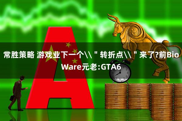 常胜策略 游戏业下一个\＂转折点\＂来了?前BioWare元老:GTA6