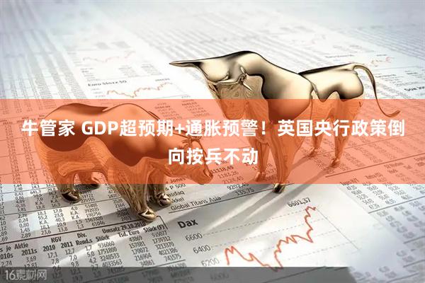 牛管家 GDP超预期+通胀预警！英国央行政策倒向按兵不动