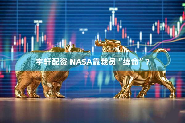 宇轩配资 NASA靠裁员“续命”？