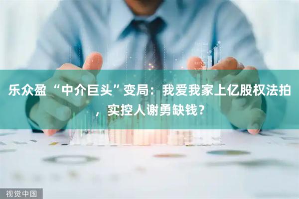 乐众盈 “中介巨头”变局：我爱我家上亿股权法拍，实控人谢勇缺钱？