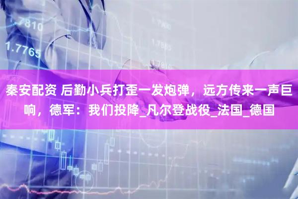 秦安配资 后勤小兵打歪一发炮弹，远方传来一声巨响，德军：我们投降_凡尔登战役_法国_德国