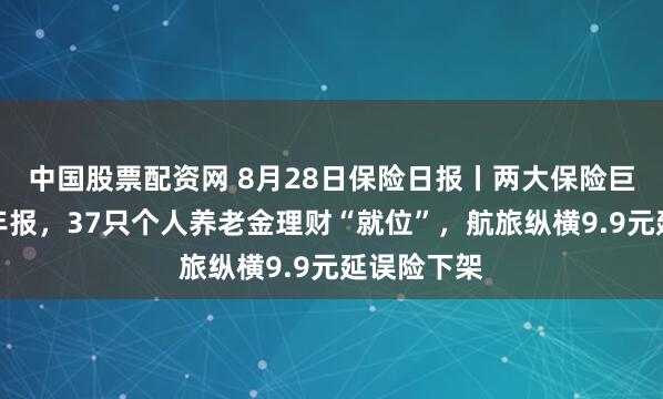中国股票配资网 8月28日保险日报丨两大保险巨头齐发半年报，37只个人养老金理财“就位”，航旅纵横9.9元延误险下架