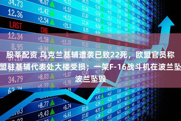 股莘配资 乌克兰基辅遭袭已致22死，欧盟官员称欧盟驻基辅代表处大楼受损；一架F-16战斗机在波兰坠毁