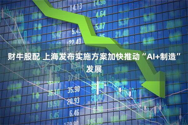 财牛股配 上海发布实施方案加快推动“AI+制造”发展