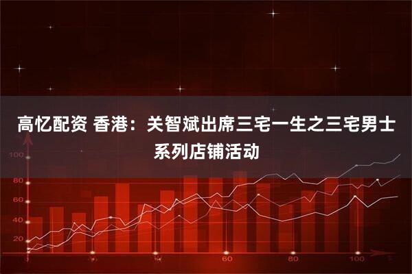 高忆配资 香港：关智斌出席三宅一生之三宅男士系列店铺活动