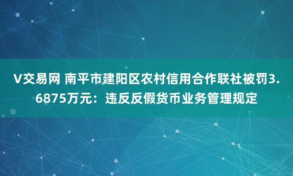 V交易网 南平市建阳区农村信用合作联社被罚3.6875万元：违反反假货币业务管理规定