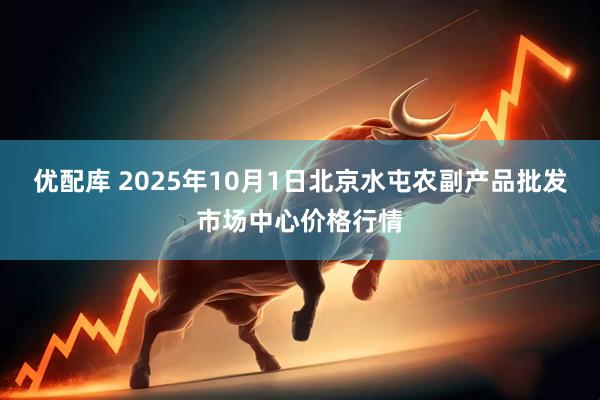 优配库 2025年10月1日北京水屯农副产品批发市场中心价格行情