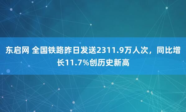 东启网 全国铁路昨日发送2311.9万人次，同比增长11.7%创历史新高