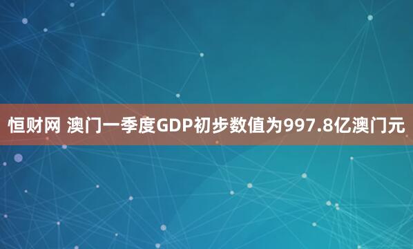 恒财网 澳门一季度GDP初步数值为997.8亿澳门元