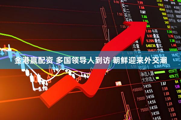 金港赢配资 多国领导人到访 朝鲜迎来外交潮