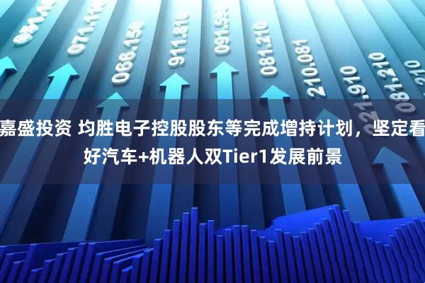 嘉盛投资 均胜电子控股股东等完成增持计划，坚定看好汽车+机器人双Tier1发展前景