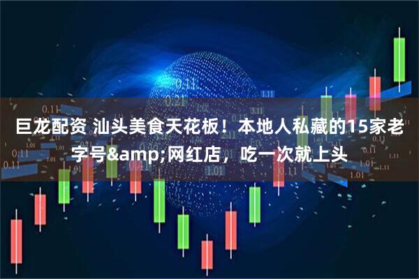 巨龙配资 汕头美食天花板！本地人私藏的15家老字号&网红店，吃一次就上头