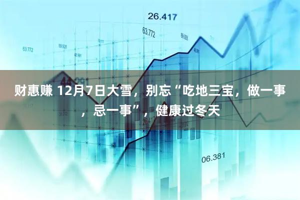 财惠赚 12月7日大雪，别忘“吃地三宝，做一事，忌一事”，健康过冬天