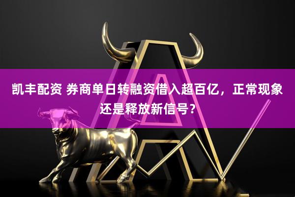 凯丰配资 券商单日转融资借入超百亿，正常现象还是释放新信号？