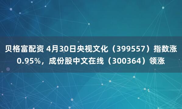 贝格富配资 4月30日央视文化（399557）指数涨0.95%，成份股中文在线（300364）领涨
