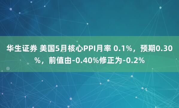 华生证券 美国5月核心PPI月率 0.1%，预期0.30%，前值由-0.40%修正为-0.2%