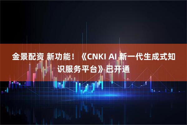 金景配资 新功能！《CNKI AI 新一代生成式知识服务平台》已开通