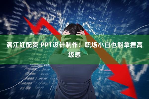 满江红配资 PPT设计制作：职场小白也能拿捏高级感