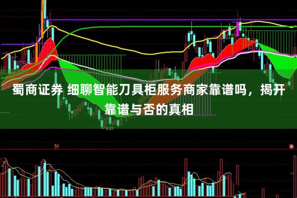 蜀商证券 细聊智能刀具柜服务商家靠谱吗，揭开靠谱与否的真相