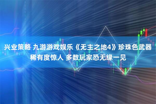 兴业策略 九游游戏娱乐《无主之地4》珍珠色武器稀有度惊人 多数玩家恐无缘一见