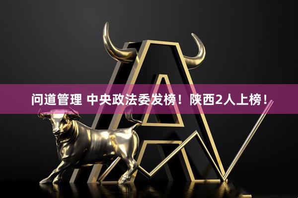 问道管理 中央政法委发榜！陕西2人上榜！