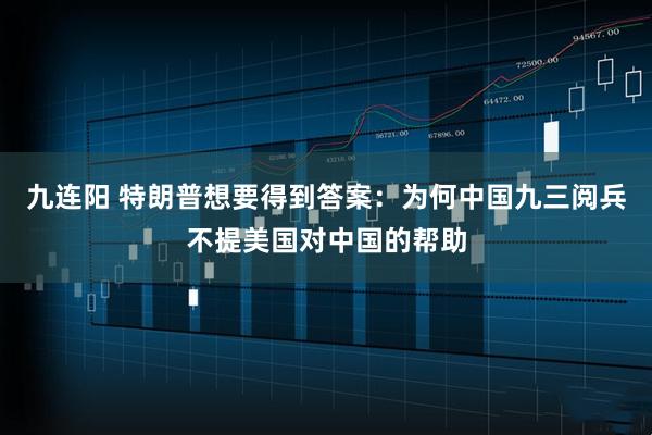 九连阳 特朗普想要得到答案：为何中国九三阅兵不提美国对中国的帮助