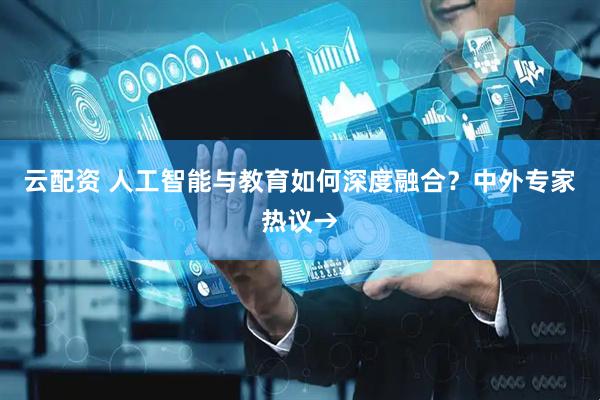 云配资 人工智能与教育如何深度融合？中外专家热议→