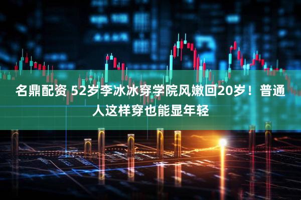 名鼎配资 52岁李冰冰穿学院风嫩回20岁!普通人这样穿也能显年轻