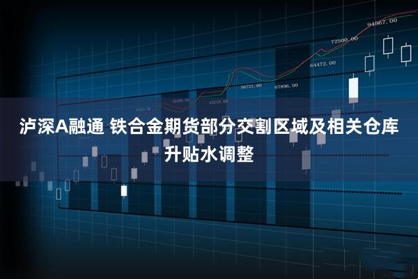 泸深A融通 铁合金期货部分交割区域及相关仓库升贴水调整